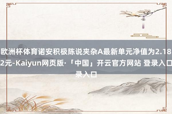 欧洲杯体育诺安积极陈说夹杂A最新单元净值为2.182元-Kaiyun网页版·「中国」开云官方网站 登录入口