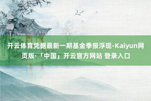 开云体育凭据最新一期基金季报浮现-Kaiyun网页版·「中国」开云官方网站 登录入口