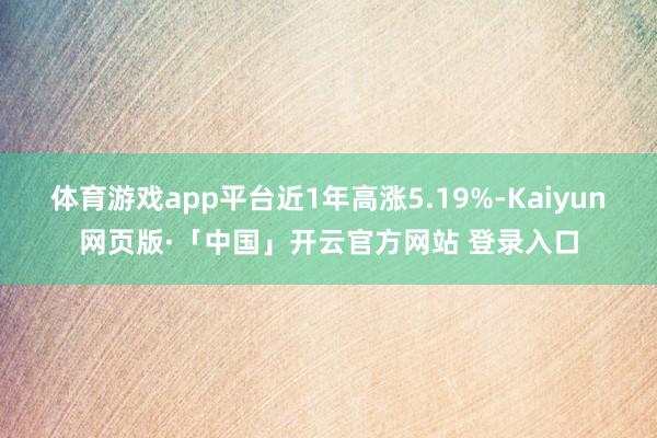 体育游戏app平台近1年高涨5.19%-Kaiyun网页版·「中国」开云官方网站 登录入口
