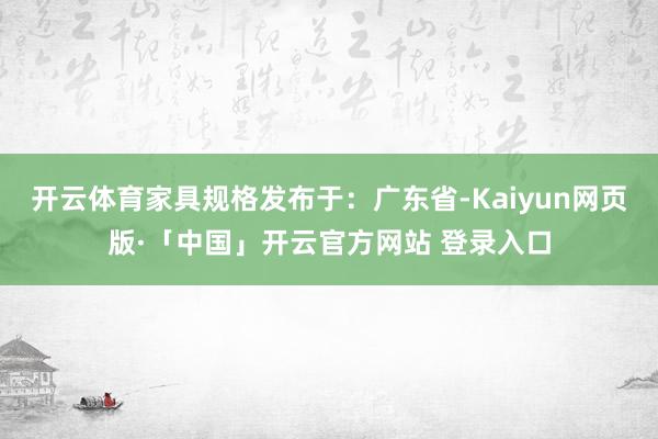 开云体育家具规格发布于：广东省-Kaiyun网页版·「中国」开云官方网站 登录入口