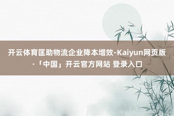 开云体育匡助物流企业降本增效-Kaiyun网页版·「中国」开云官方网站 登录入口