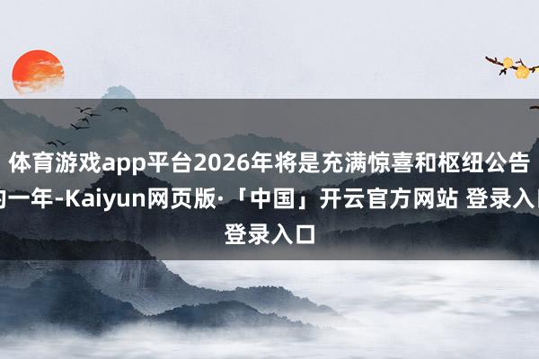 体育游戏app平台2026年将是充满惊喜和枢纽公告的一年-Kaiyun网页版·「中国」开云官方网站 登录入口