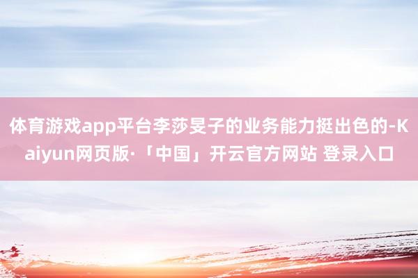 体育游戏app平台李莎旻子的业务能力挺出色的-Kaiyun网页版·「中国」开云官方网站 登录入口
