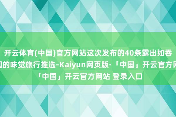 开云体育(中国)官方网站这次发布的40条露出如吞并场卓越中国的味觉旅行推选-Kaiyun网页版·「中国」开云官方网站 登录入口