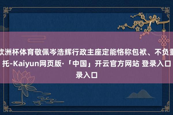 欧洲杯体育敬佩岑浩辉行政主座定能恪称包袱、不负重托-Kaiyun网页版·「中国」开云官方网站 登录入口