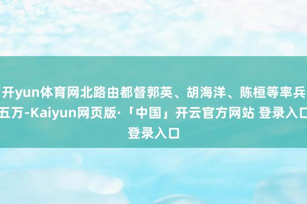 开yun体育网北路由都督郭英、胡海洋、陈桓等率兵五万-Kaiyun网页版·「中国」开云官方网站 登录入口