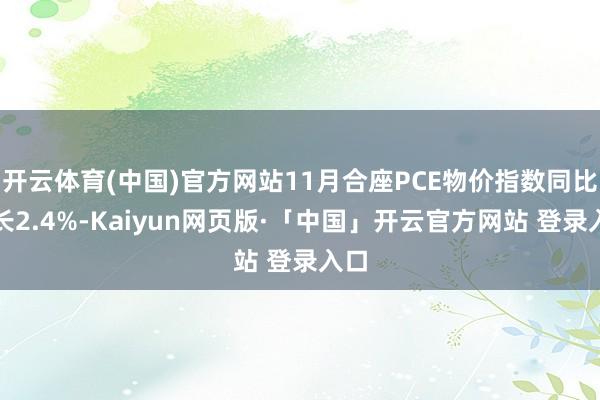 开云体育(中国)官方网站11月合座PCE物价指数同比增长2.4%-Kaiyun网页版·「中国」开云官方网站 登录入口