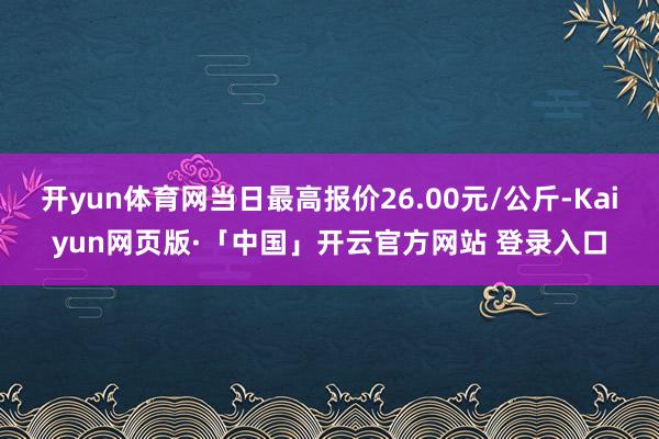 开yun体育网当日最高报价26.00元/公斤-Kaiyun网页版·「中国」开云官方网站 登录入口