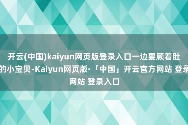 开云(中国)kaiyun网页版登录入口一边要顾着肚子里的小宝贝-Kaiyun网页版·「中国」开云官方网站 登录入口