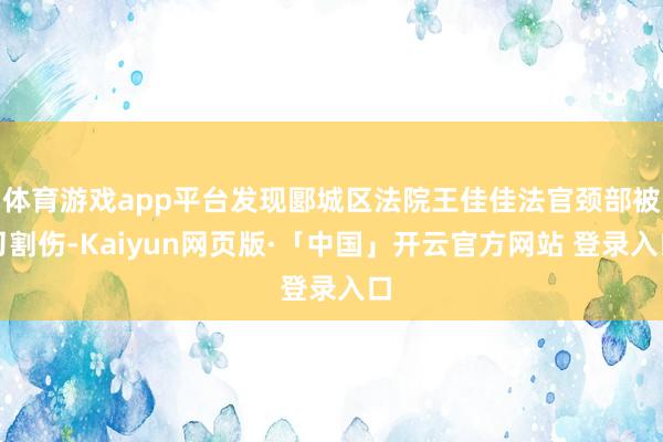 体育游戏app平台发现郾城区法院王佳佳法官颈部被刀割伤-Kaiyun网页版·「中国」开云官方网站 登录入口