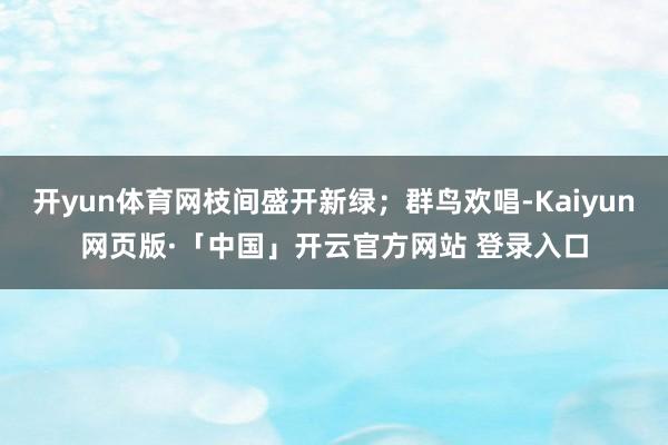 开yun体育网枝间盛开新绿；群鸟欢唱-Kaiyun网页版·「中国」开云官方网站 登录入口