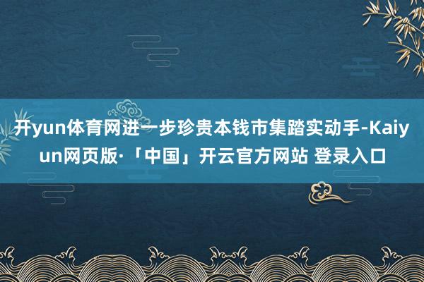 开yun体育网进一步珍贵本钱市集踏实动手-Kaiyun网页版·「中国」开云官方网站 登录入口