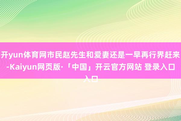 开yun体育网市民赵先生和爱妻还是一早再行界赶来-Kaiyun网页版·「中国」开云官方网站 登录入口