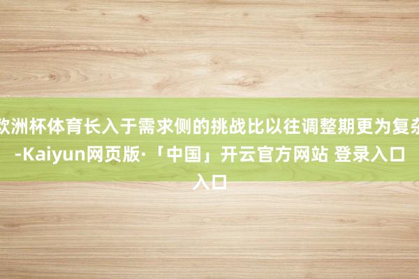 欧洲杯体育长入于需求侧的挑战比以往调整期更为复杂-Kaiyun网页版·「中国」开云官方网站 登录入口