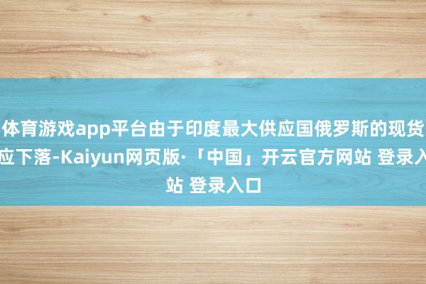 体育游戏app平台由于印度最大供应国俄罗斯的现货供应下落-Kaiyun网页版·「中国」开云官方网站 登录入口