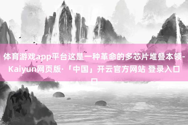 体育游戏app平台这是一种革命的多芯片堆叠本领-Kaiyun网页版·「中国」开云官方网站 登录入口