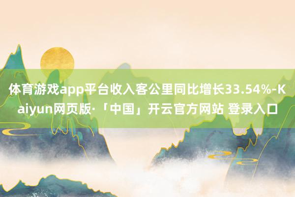 体育游戏app平台收入客公里同比增长33.54%-Kaiyun网页版·「中国」开云官方网站 登录入口