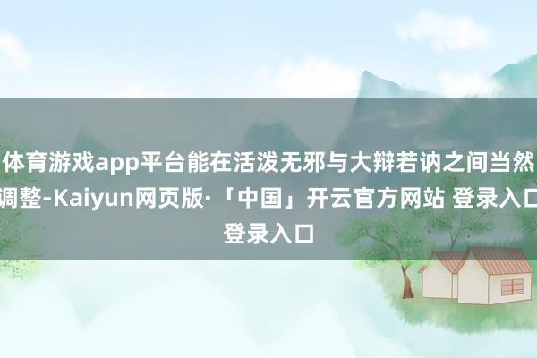 体育游戏app平台能在活泼无邪与大辩若讷之间当然调整-Kaiyun网页版·「中国」开云官方网站 登录入口
