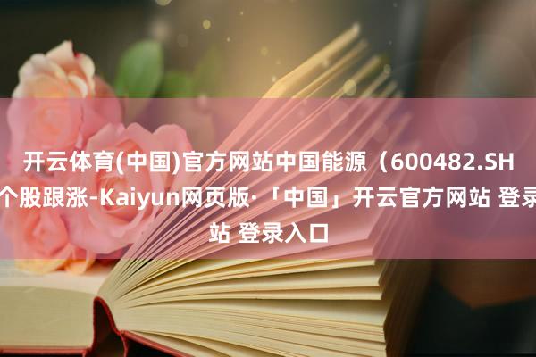 开云体育(中国)官方网站中国能源(600482.SH)等个股跟涨-Kaiyun网页版·「中国」开云官方网站 登录入口