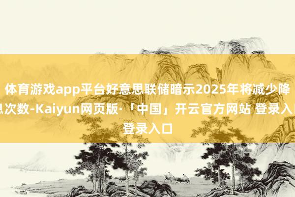 体育游戏app平台好意思联储暗示2025年将减少降息次数-Kaiyun网页版·「中国」开云官方网站 登录入口
