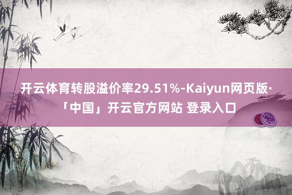 开云体育转股溢价率29.51%-Kaiyun网页版·「中国」开云官方网站 登录入口