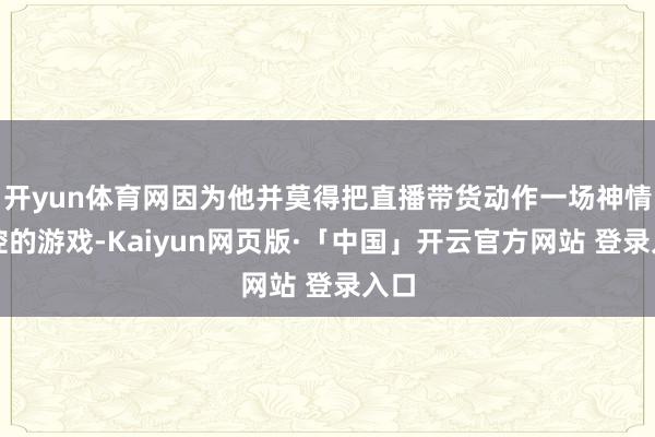 开yun体育网因为他并莫得把直播带货动作一场神情操控的游戏-Kaiyun网页版·「中国」开云官方网站 登录入口