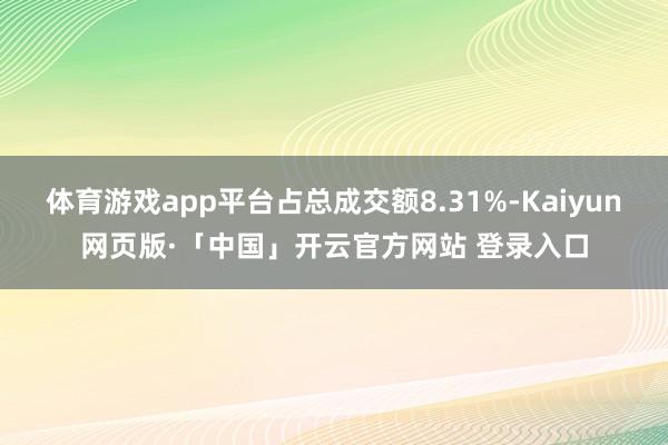 体育游戏app平台占总成交额8.31%-Kaiyun网页版·「中国」开云官方网站 登录入口