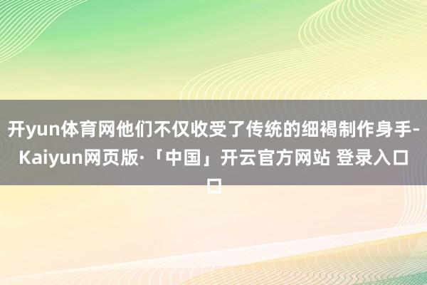 开yun体育网他们不仅收受了传统的细褐制作身手-Kaiyun网页版·「中国」开云官方网站 登录入口