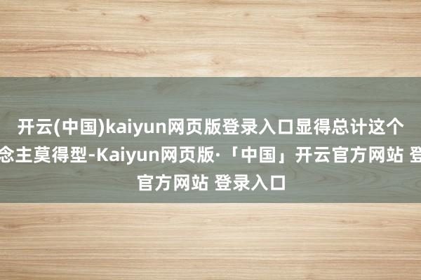 开云(中国)kaiyun网页版登录入口显得总计这个词东说念主莫得型-Kaiyun网页版·「中国」开云官方网站 登录入口