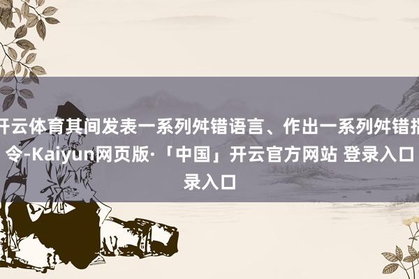 开云体育其间发表一系列舛错语言、作出一系列舛错指令-Kaiyun网页版·「中国」开云官方网站 登录入口