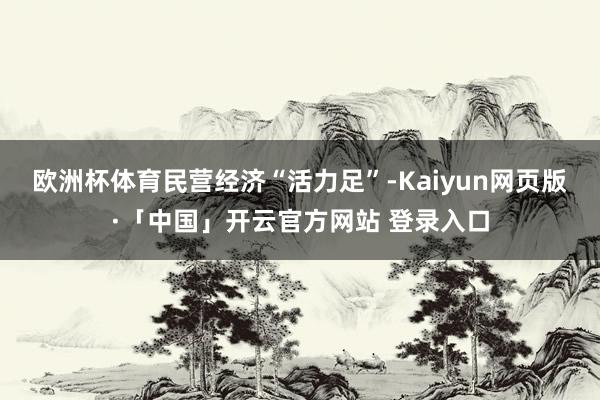 欧洲杯体育 民营经济“活力足”-Kaiyun网页版·「中国」开云官方网站 登录入口