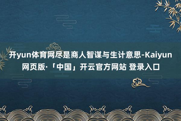 开yun体育网尽是商人智谋与生计意思-Kaiyun网页版·「中国」开云官方网站 登录入口