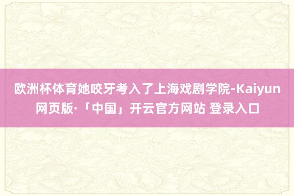 欧洲杯体育她咬牙考入了上海戏剧学院-Kaiyun网页版·「中国」开云官方网站 登录入口
