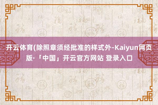 开云体育(除照章须经批准的样式外-Kaiyun网页版·「中国」开云官方网站 登录入口