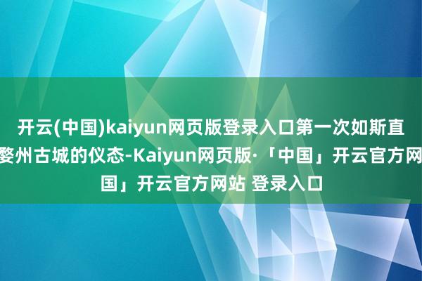 开云(中国)kaiyun网页版登录入口第一次如斯直不雅地了解婺州古城的仪态-Kaiyun网页版·「中国」开云官方网站 登录入口
