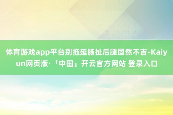 体育游戏app平台别拖延肠扯后腿固然不吉-Kaiyun网页版·「中国」开云官方网站 登录入口