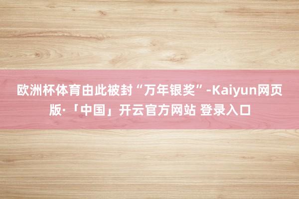 欧洲杯体育由此被封“万年银奖”-Kaiyun网页版·「中国」开云官方网站 登录入口