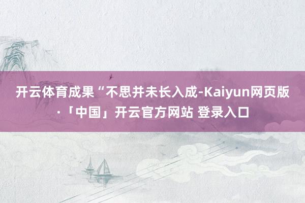 开云体育成果“不思并未长入成-Kaiyun网页版·「中国」开云官方网站 登录入口