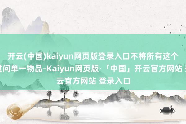 开云(中国)kaiyun网页版登录入口不将所有这个词资金过问单一物品-Kaiyun网页版·「中国」开云官方网站 登录入口