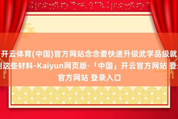 开云体育(中国)官方网站念念要快速升级武学品级就需要刷这些材料-Kaiyun网页版·「中国」开云官方网站 登录入口
