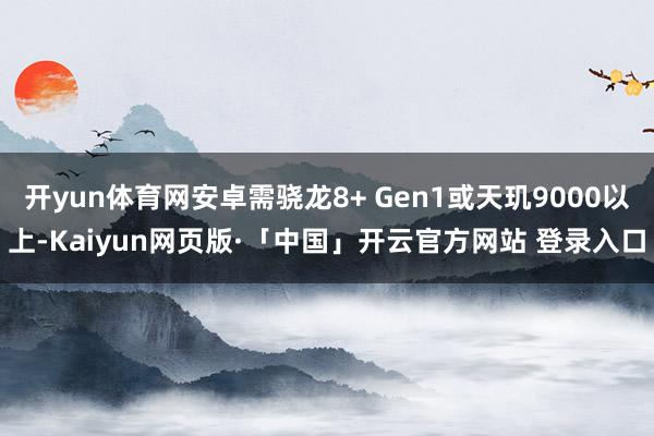 开yun体育网安卓需骁龙8+ Gen1或天玑9000以上-Kaiyun网页版·「中国」开云官方网站 登录入口
