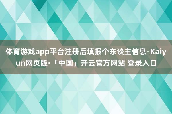 体育游戏app平台注册后填报个东谈主信息-Kaiyun网页版·「中国」开云官方网站 登录入口