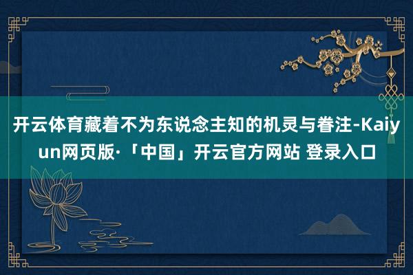 开云体育藏着不为东说念主知的机灵与眷注-Kaiyun网页版·「中国」开云官方网站 登录入口
