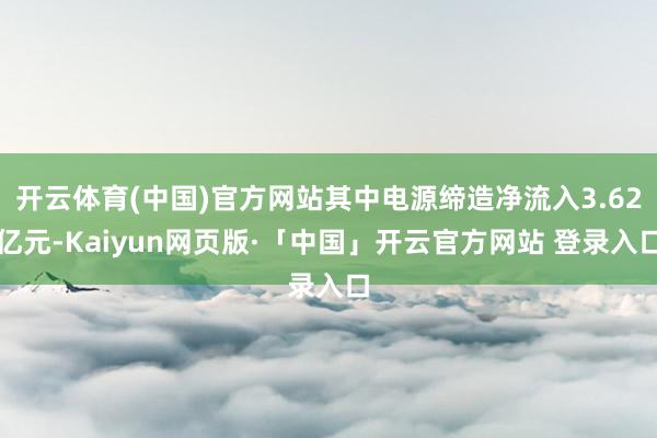开云体育(中国)官方网站其中电源缔造净流入3.62亿元-Kaiyun网页版·「中国」开云官方网站 登录入口