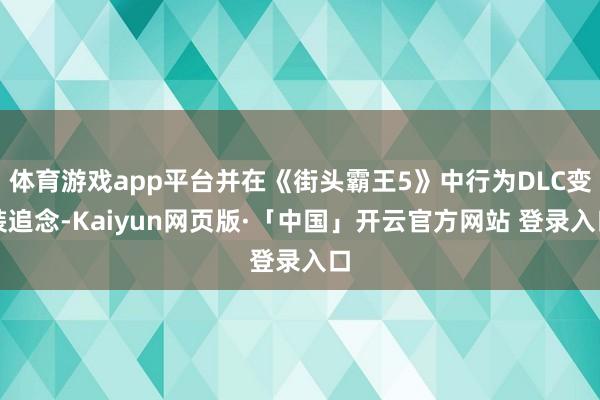 体育游戏app平台并在《街头霸王5》中行为DLC变装追念-Kaiyun网页版·「中国」开云官方网站 登录入口