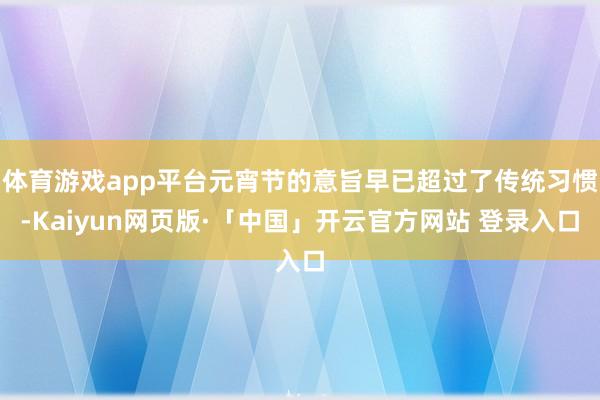 体育游戏app平台元宵节的意旨早已超过了传统习惯-Kaiyun网页版·「中国」开云官方网站 登录入口
