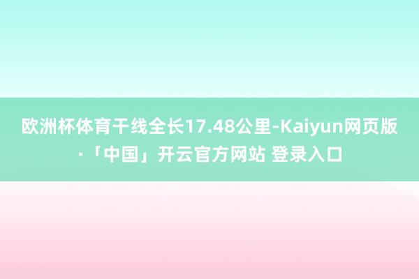欧洲杯体育干线全长17.48公里-Kaiyun网页版·「中国」开云官方网站 登录入口