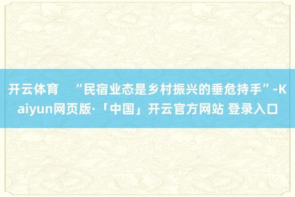 开云体育 “民宿业态是乡村振兴的垂危持手”-Kaiyun网页版·「中国」开云官方网站 登录入口