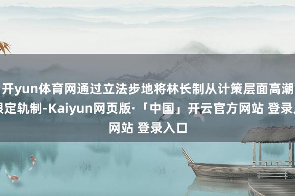 开yun体育网通过立法步地将林长制从计策层面高潮为限定轨制-Kaiyun网页版·「中国」开云官方网站 登录入口