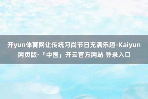 开yun体育网让传统习尚节日充满乐趣-Kaiyun网页版·「中国」开云官方网站 登录入口